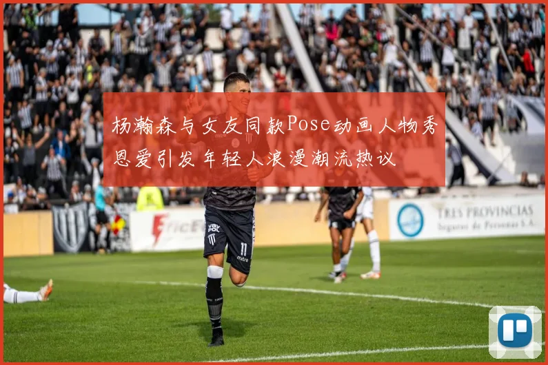 杨瀚森与女友同款Pose动画人物秀恩爱引发年轻人浪漫潮流热议