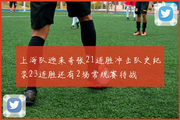 上海队迎来夸张21连胜冲击队史纪录23连胜还有2场常规赛待战