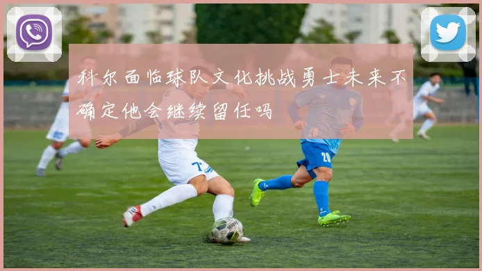 科尔面临球队文化挑战勇士未来不确定他会继续留任吗