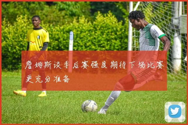 詹姆斯谈季后赛强度期待下场比赛更充分准备