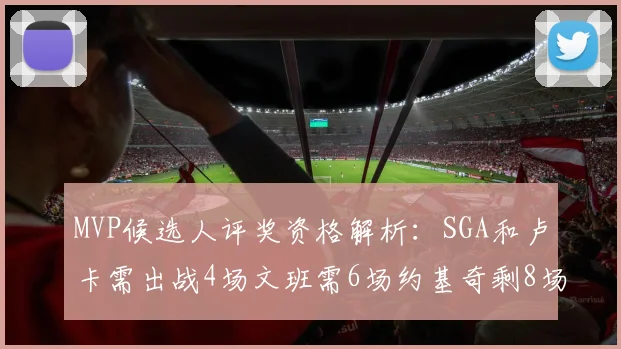 MVP候选人评奖资格解析：SGA和卢卡需出战4场文班需6场约基奇剩8场需打7场