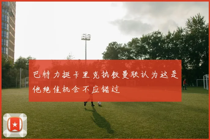 巴特力挺卡里克执教曼联认为这是他绝佳机会不应错过