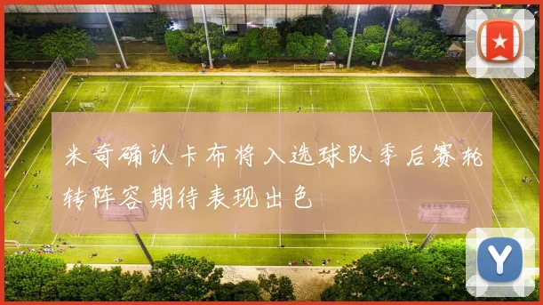 米奇确认卡布将入选球队季后赛轮转阵容期待表现出色