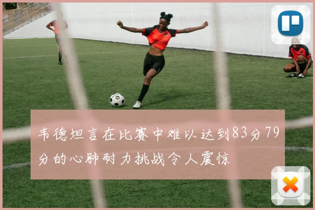 韦德坦言在比赛中难以达到83分79分的心肺耐力挑战令人震惊