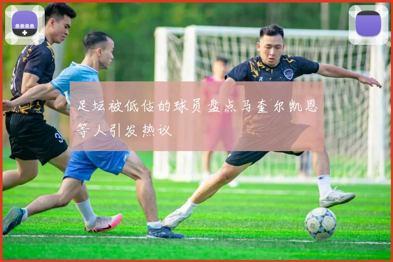 足坛被低估的球员盘点马奎尔凯恩等人引发热议