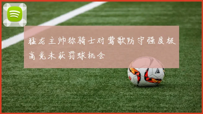 猛龙主帅称骑士对莺歌防守强度极高竟未获罚球机会